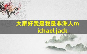 大家好我是我是非洲人michael jack